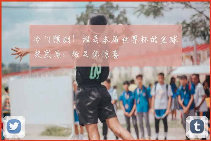 冷门预测！谁是本届世界杯的金球奖黑马，给足你惊喜