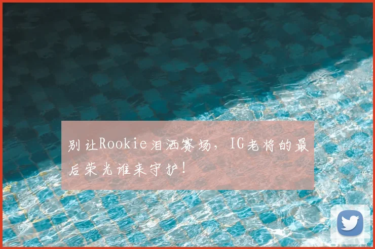 别让Rookie泪洒赛场，IG老将的最后荣光谁来守护！