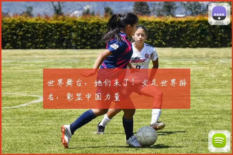世界舞台，她们来了！女足世界排名，彰显中国力量
