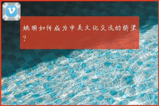 姚明如何成为中美文化交流的桥梁？