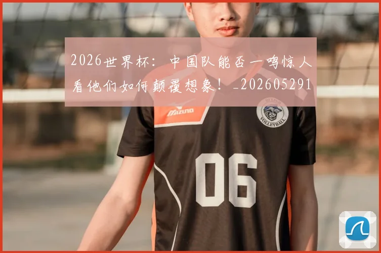 2026世界杯：中国队能否一鸣惊人看他们如何颠覆想象！_20260529145517