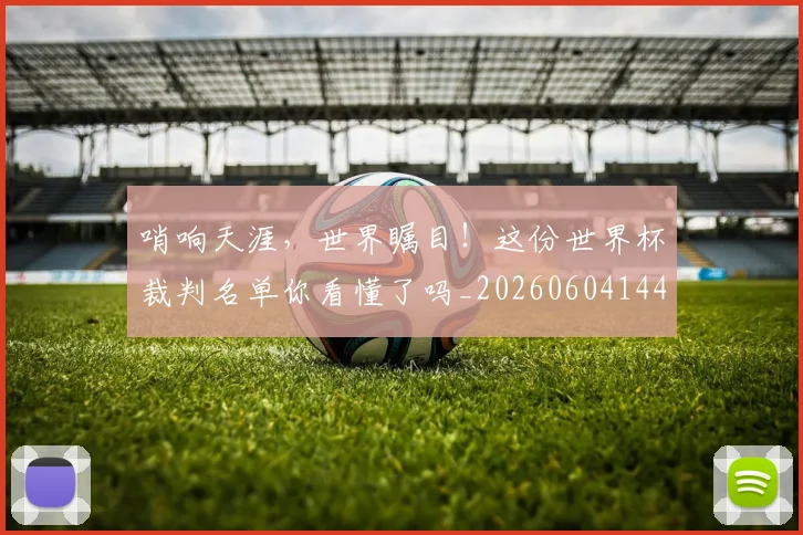 哨响天涯，世界瞩目！这份世界杯裁判名单你看懂了吗_20260604144242