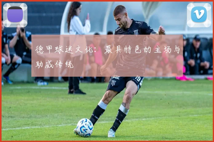德甲球迷文化：最具特色的主场与助威传统
