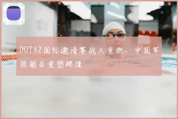 DOTA2国际邀请赛战火重燃，中国军团能否重塑辉煌