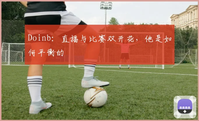 Doinb：直播与比赛双开花，他是如何平衡的