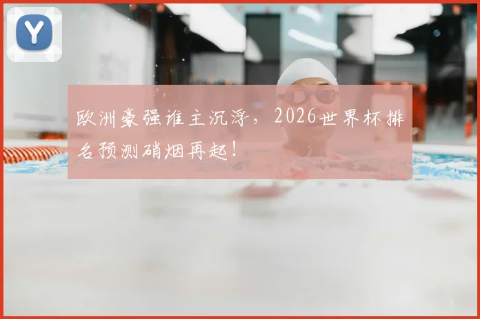 欧洲豪强谁主沉浮，2026世界杯排名预测硝烟再起！
