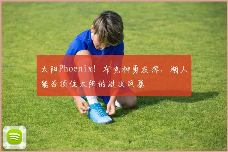太阳Phoenix！布克神勇发挥，湖人能否顶住太阳的进攻风暴