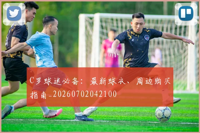 C罗球迷必备：最新球衣、周边购买指南_20260702042100