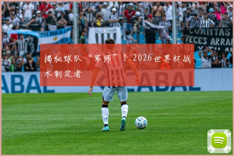 揭秘球队“军师”！2026世界杯战术制定者