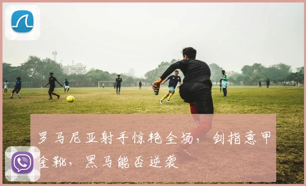 罗马尼亚射手惊艳全场，剑指意甲金靴，黑马能否逆袭