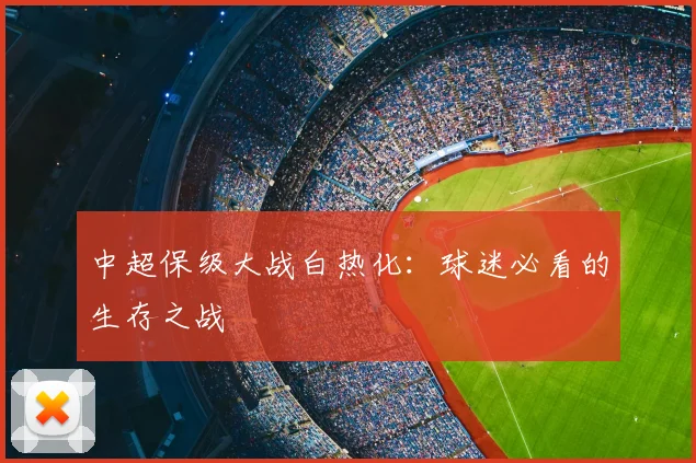 中超保级大战白热化：球迷必看的生存之战
