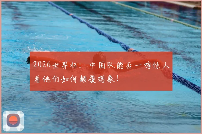 2026世界杯：中国队能否一鸣惊人看他们如何颠覆想象！