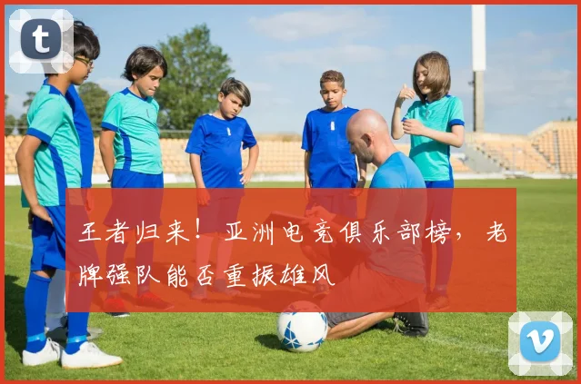 王者归来！亚洲电竞俱乐部榜，老牌强队能否重振雄风