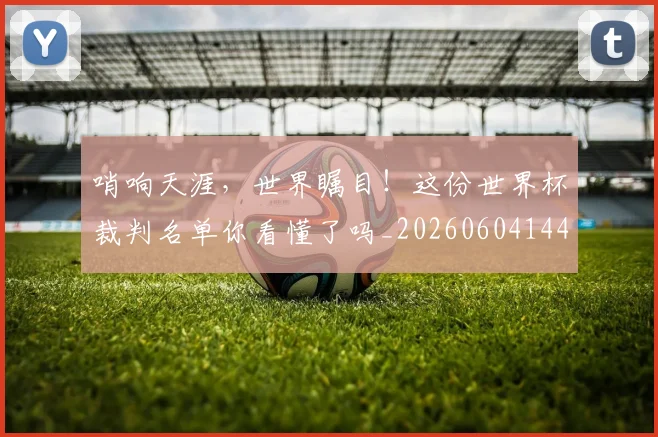 哨响天涯，世界瞩目！这份世界杯裁判名单你看懂了吗_20260604144242