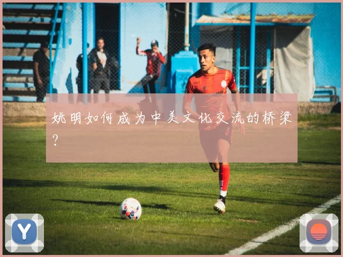 姚明如何成为中美文化交流的桥梁？