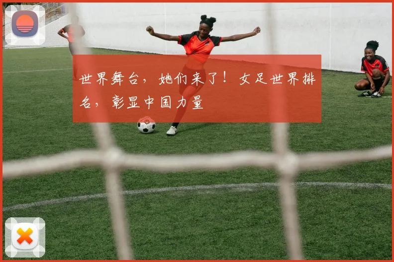 世界舞台，她们来了！女足世界排名，彰显中国力量