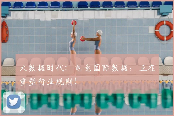 大数据时代：电竞国际数据，正在重塑行业规则！