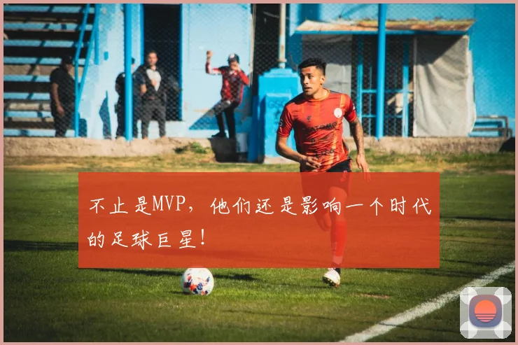 不止是MVP,他们还是影响一个时代的足球巨星!