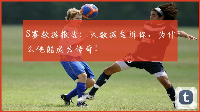 S赛数据报告：大数据告诉你，为什么他能成为传奇！