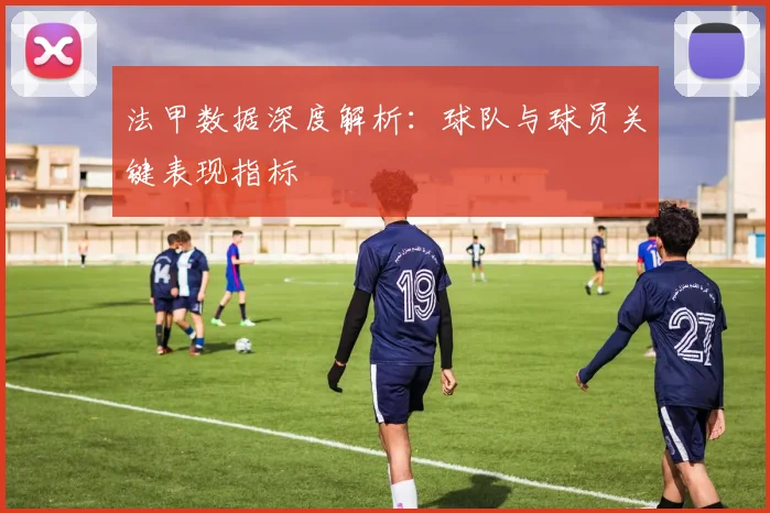 法甲数据深度解析：球队与球员关键表现指标