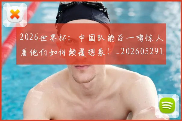 2026世界杯：中国队能否一鸣惊人看他们如何颠覆想象！_20260529145517