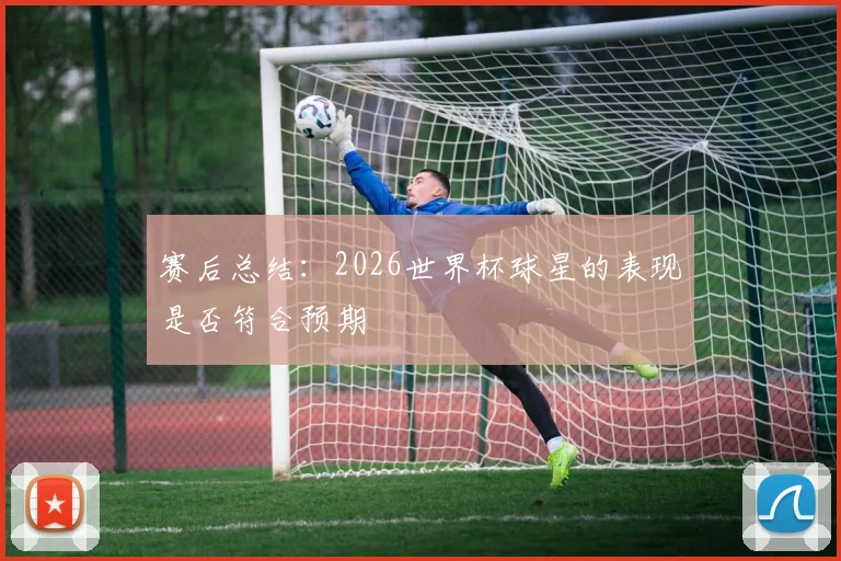赛后总结:2026世界杯球星的表现是否符合预期