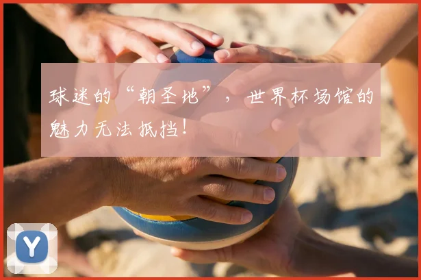 球迷的“朝圣地”,世界杯场馆的魅力无法抵挡!