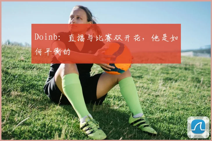 Doinb：直播与比赛双开花，他是如何平衡的