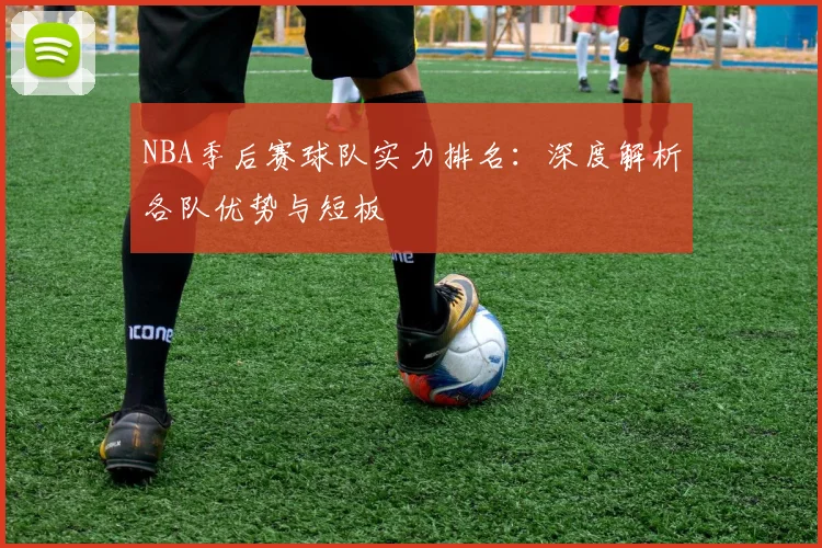 NBA季后赛球队实力排名：深度解析各队优势与短板