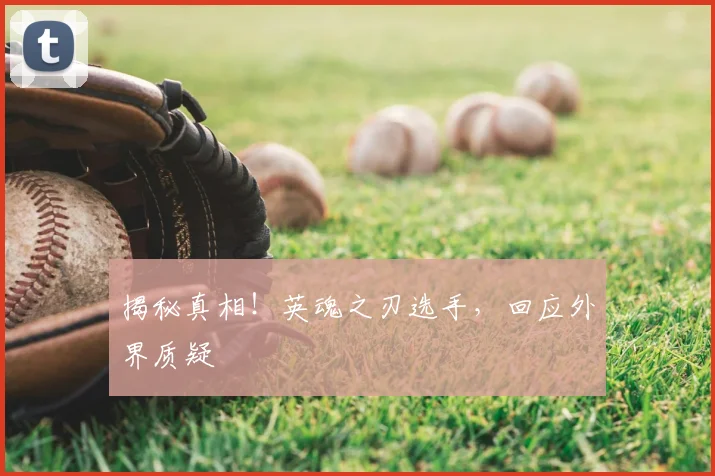 揭秘真相！英魂之刃选手，回应外界质疑