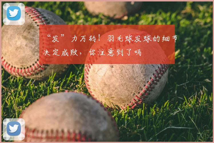 “发”力万钧！羽毛球发球的细节决定成败，你注意到了吗
