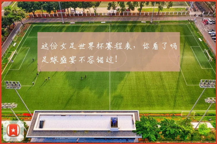 这份女足世界杯赛程表，你看了吗足球盛宴不容错过！