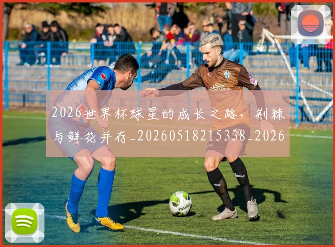2026世界杯球星的成长之路，荆棘与鲜花并存_20260518215338_20260702033628