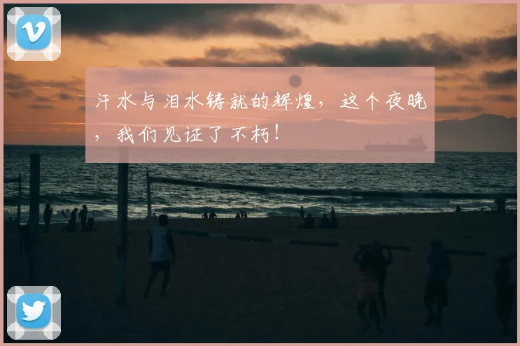 汗水与泪水铸就的辉煌，这个夜晚，我们见证了不朽！