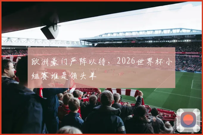 欧洲豪门严阵以待，2026世界杯小组赛谁是领头羊