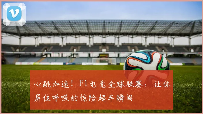 心跳加速！F1电竞全球联赛，让你屏住呼吸的惊险超车瞬间