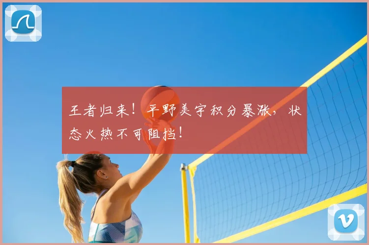 王者归来！平野美宇积分暴涨，状态火热不可阻挡！