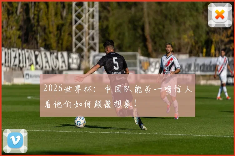 2026世界杯：中国队能否一鸣惊人看他们如何颠覆想象！