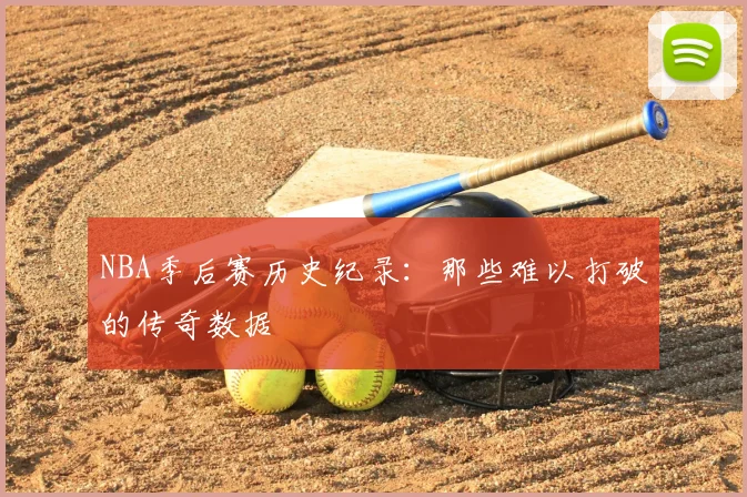 NBA季后赛历史纪录：那些难以打破的传奇数据