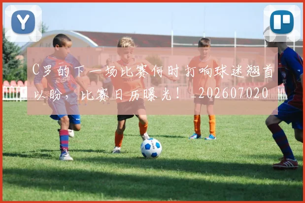 C罗的下一场比赛何时打响球迷翘首以盼，比赛日历曝光！_20260702042102