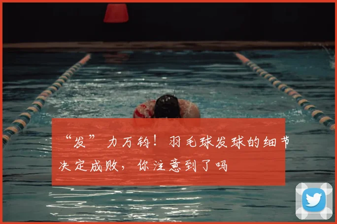 “发”力万钧！羽毛球发球的细节决定成败，你注意到了吗
