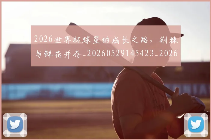2026世界杯球星的成长之路，荆棘与鲜花并存_20260529145423_20260702033629