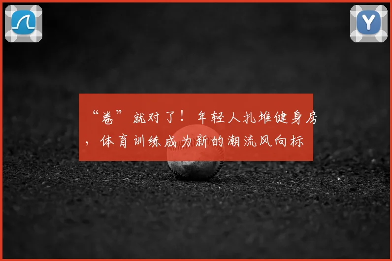 “卷”就对了！年轻人扎堆健身房，体育训练成为新的潮流风向标