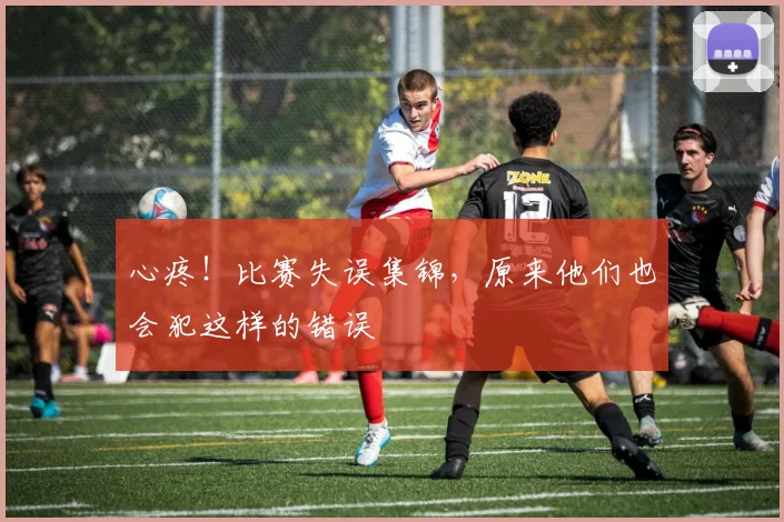 心疼！比赛失误集锦，原来他们也会犯这样的错误