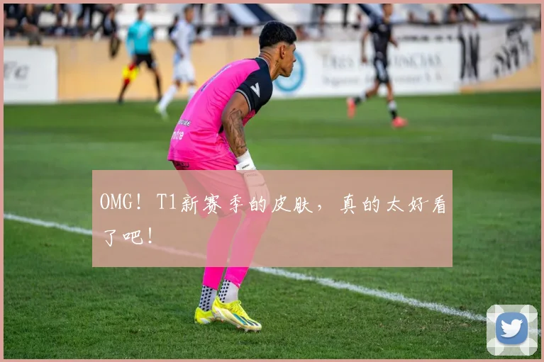 OMG！T1新赛季的皮肤，真的太好看了吧！