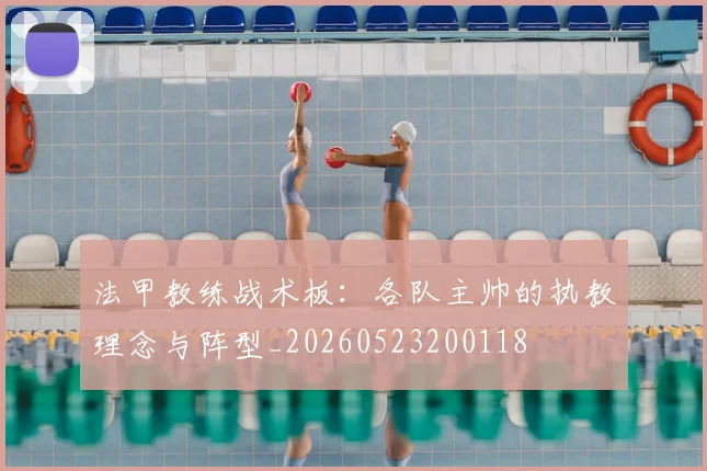 法甲教练战术板：各队主帅的执教理念与阵型_20260523200118